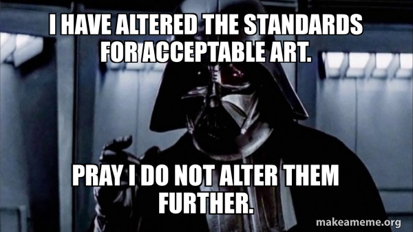 I have altered the standards for acceptable art. pray i do not alter ...