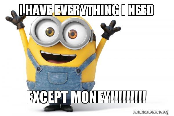 I have everything i need except MONEY!!!!!!!!! - Happy Minion Meme