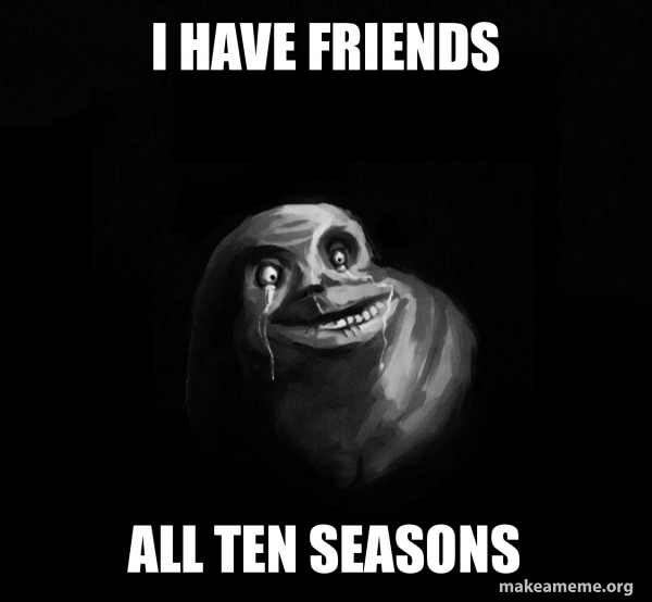I Have Friends All Ten Seasons Forever Alone Make A Meme