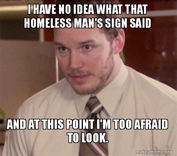 I Have No Idea What That Homeless Man S Sign Said And At This Point I M Too Afraid To Look Andy Dwyer Too Afraid To Ask Make A Meme
