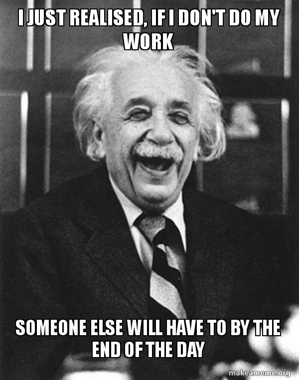I Just Realised If I Don T Do My Work Someone Else Will Have To By The End Of The Day Laughing Albert Einstein Make A Meme I Just Realised If I Don T Do My Work Someone Else Will Have To By The End Of The Day Laughing Albert Einstein Make A Meme