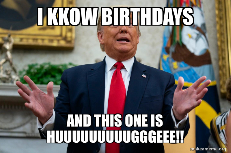 I kkow birthdays and this one is huuuuuuuuugggeee!! Meme Generator
