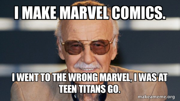 I MAKE MARVEL COMICS. I WENT TO THE WRONG MARVEL, I WAS AT Teen titans ...