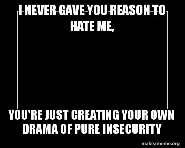 I never gave you reason to hate me, You're just creating your own drama ...