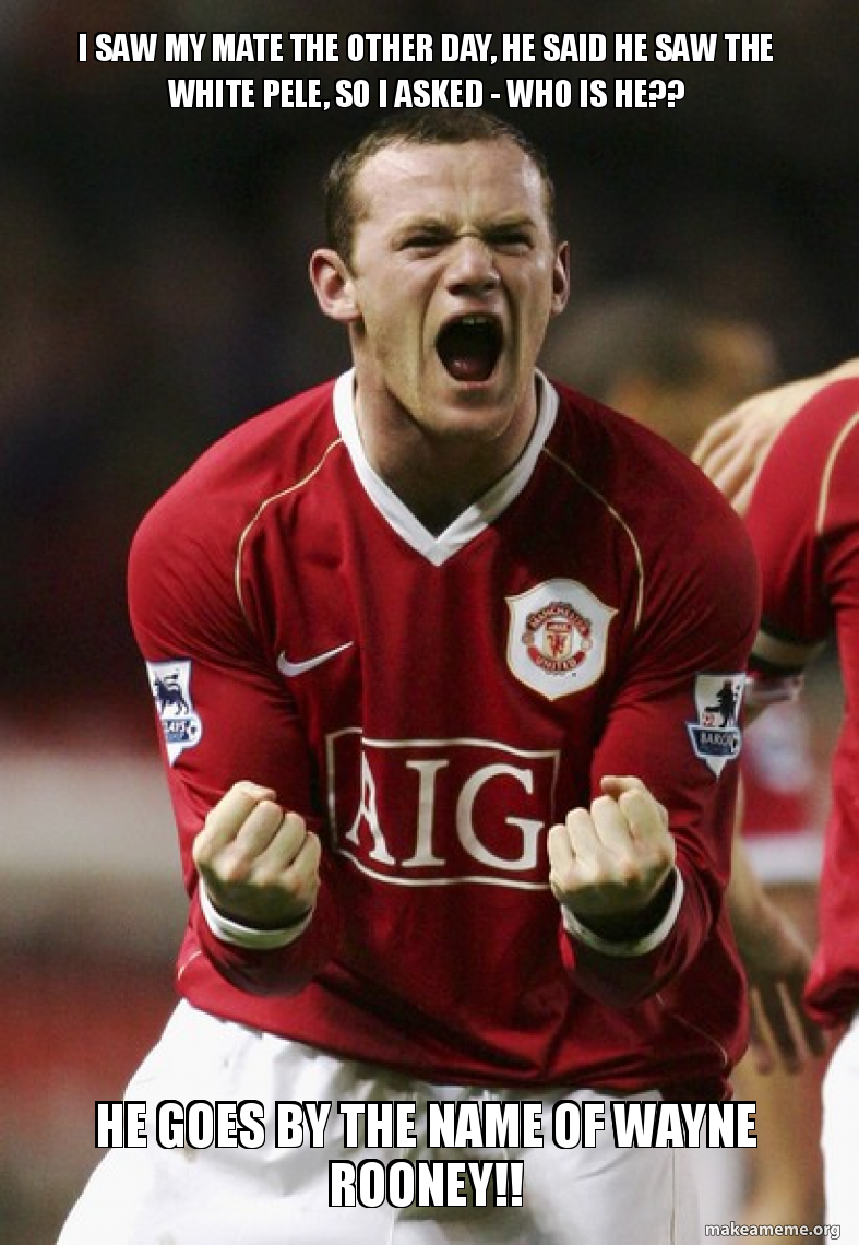 I Saw My Mate The Other Day He Said He Saw The White Pele So I Asked Who Is He He Goes By The Name Of Wayne Rooney Make A Meme he goes by the name of wayne rooney
