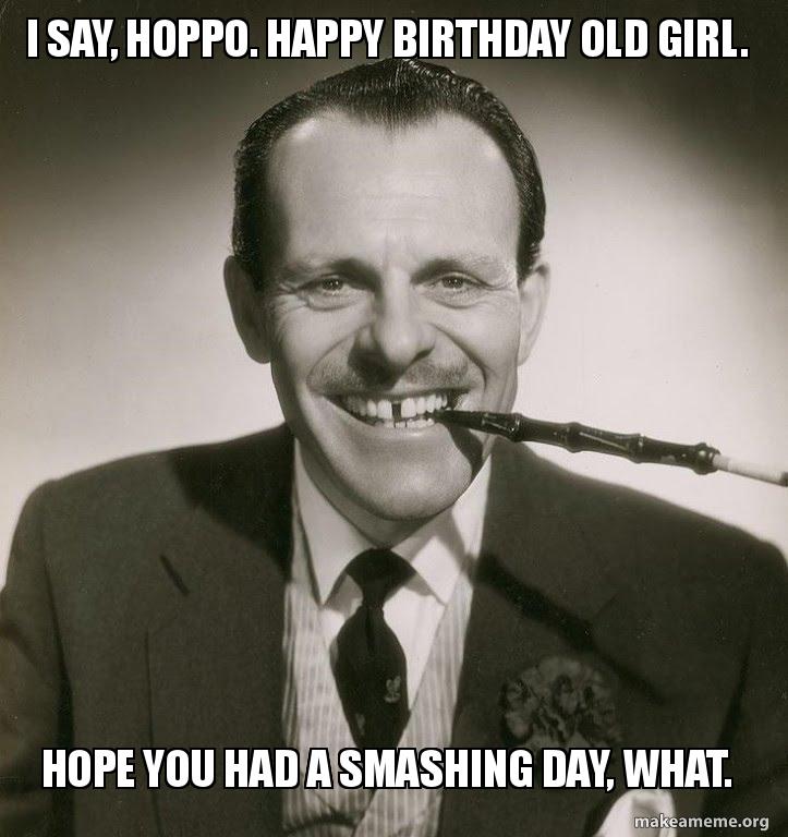 I Say Hoppo Happy Birthday Old Girl Hope You Had A Smashing Day What Make A Meme