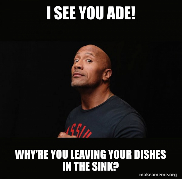 I see you Ade! Why're you leaving your dishes in the sink? Dwayne