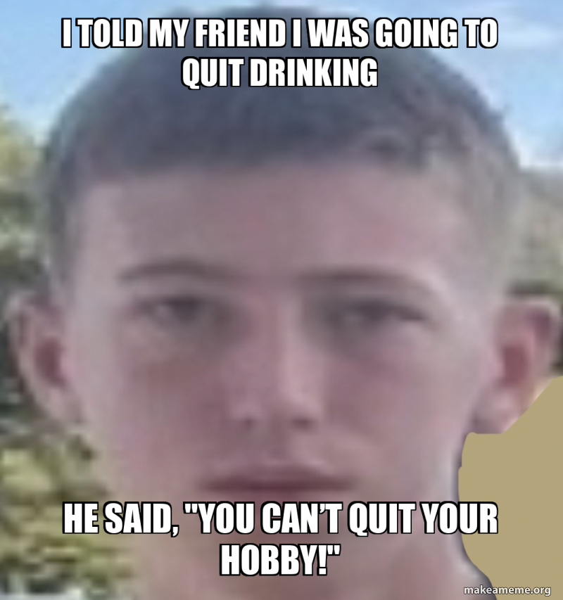 I told my friend I was going to quit drinking He said, "You can’t quit ...