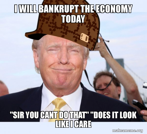 I Will Bankrupt The Economy Today Sir You Cant Do That Does It Look Like I Care Scumbag Donald Trump Make A Meme