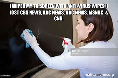 I wiped my TV screen with anti-virus wipes. I lost CBS News, ABC News ...