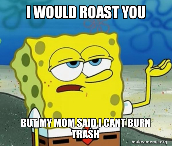 i would roast you but my mom said i cant burn trash Tough Spongebob (I'll have you know