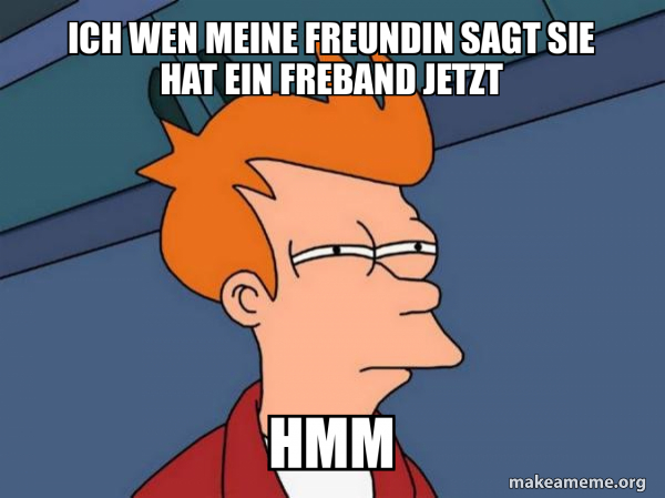 Ich wen meine freundin sagt sie hat ein freband jetzt Hmm - Futurama