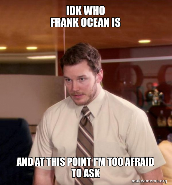 Idk who frank ocean is and at this point I'm too afraid to ask - Andy ...