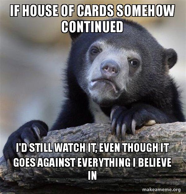 if House of Cards somehow continued i'd still watch it, even though it