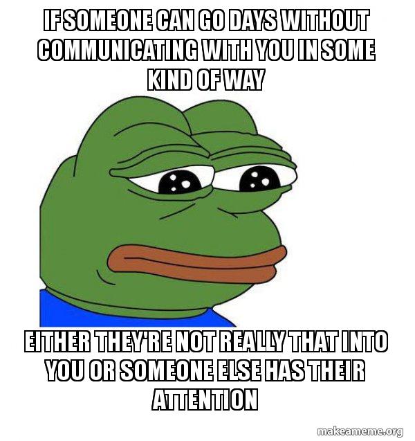 If Someone Can Go Days Without Communicating With You In Some Kind Of Way Either They Re Not Really That Into You Or Someone Else Has Their Attention Feels Bad Man