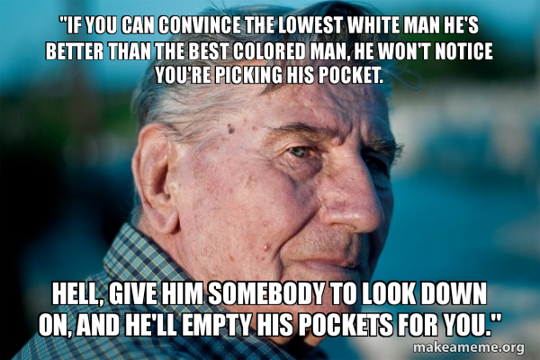 If You Can Convince The Lowest White Man He S Better Than The Best Colored Man He Won T Notice You Re Picking His Pocket Hell Give Him Somebody To Look Down On And He Ll