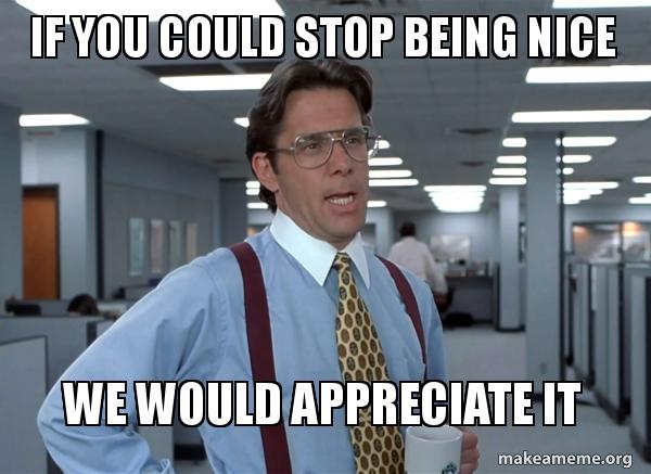 If You Could Stop Being Nice We Would Appreciate It That Would Be Great Office Space Bill Lumbergh Make A Meme