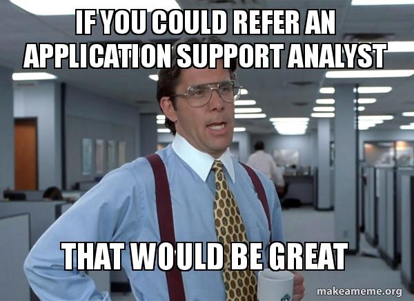 If you could refer an application support analyst That would be great ...