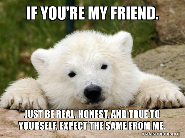 If You Re My Friend Just Be Real Honest And True To Yourself Expect The Same From Me Popular Opinion Bear Make A Meme