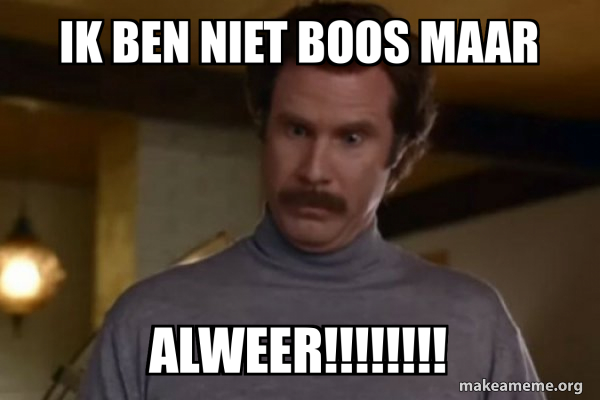 IK BEN NIET BOOS MAAR ALWEER!!!!!!!! - Ron Burgundy I am not even mad