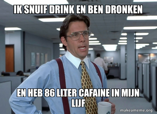 ik snuif drink en ben dronken en heb 86 liter cafaine in mijn lijf