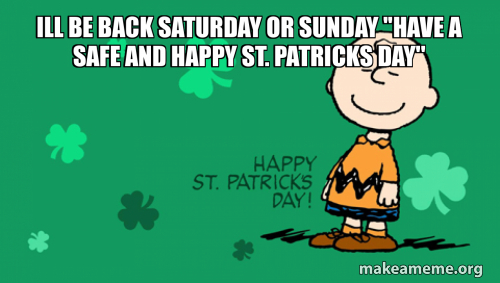 Ill be back Saturday or Sunday ''Have A Safe And Happy St. Patricks Day ...