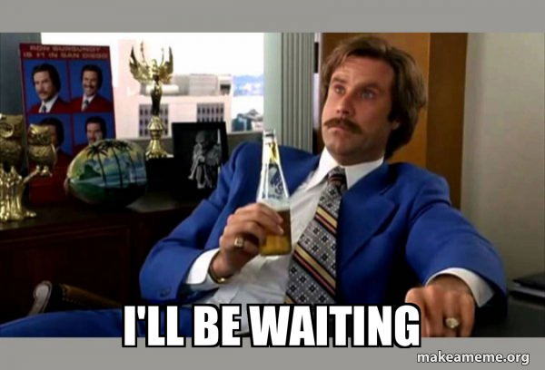 I'll be waiting - Ron Burgundy - boy that escalated quickly Meme Generator