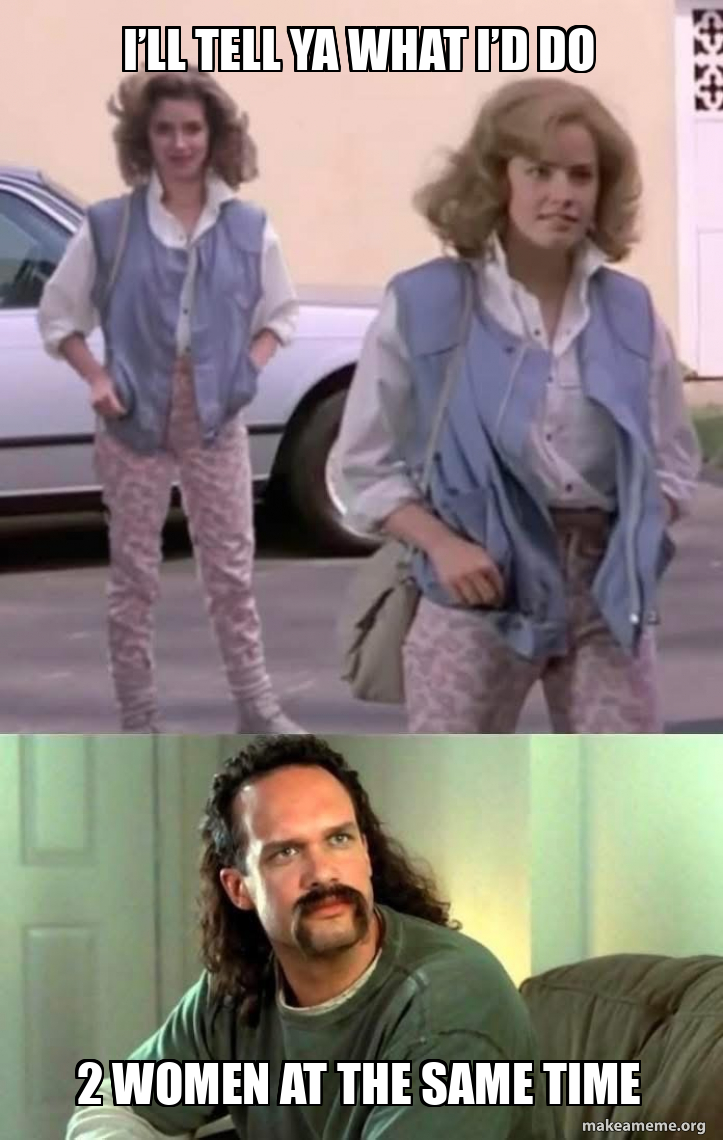 I’ll tell ya what I’d do 2 women at the same time Meme Generator