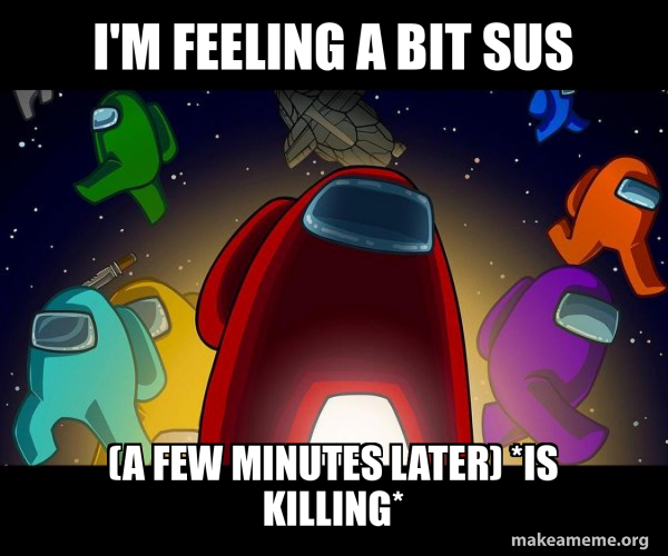 I'm feeling a bit sus (a few minutes later) *is killing* - Among Us ...