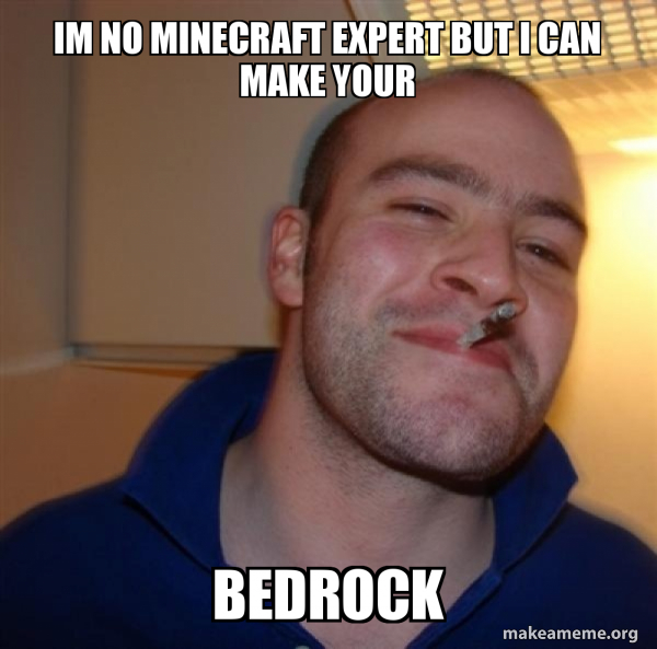 im no minecraft expert but i can make your BEDROCK Good Guy Greg