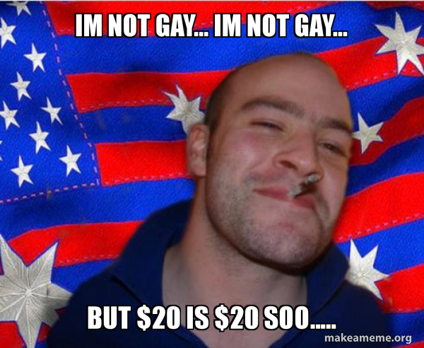 Im not gay... im not gay... but $20 is $20 soo..... - Ameristralian GGG