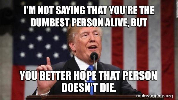 I'm not saying that you're the dumbest person alive, but You better ...