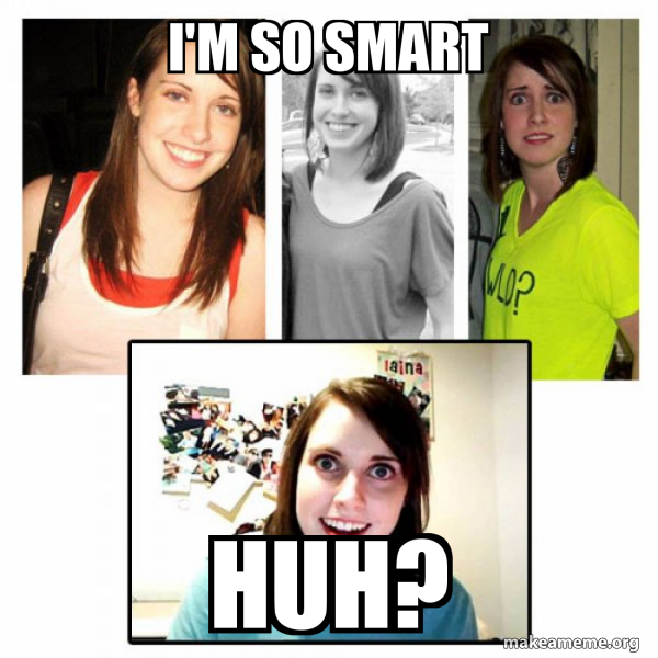 I'm so smart Huh? - OAG's Overly Attached GirlFriend's Meme Generator
