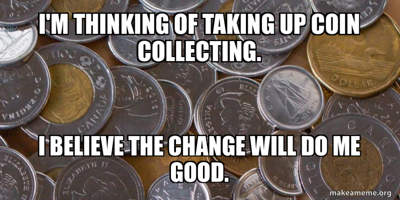 I'm thinking of taking up coin collecting. I believe the change will do ...