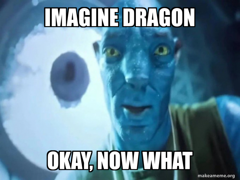 IMAGINE DRAGON OKAY, NOW WHAT Meme Generator