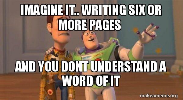 Imagine it.. Writing six or more pages and you dont understand a word ...