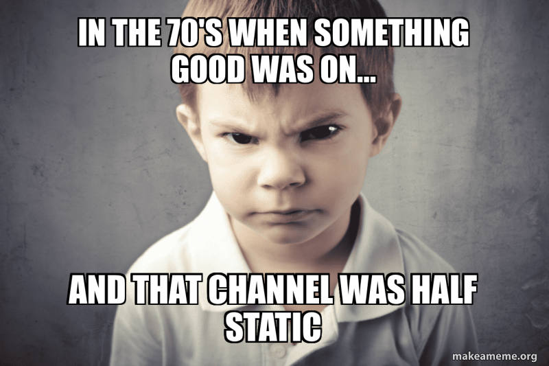 In the 70's when something good was on... And that channel was half ...