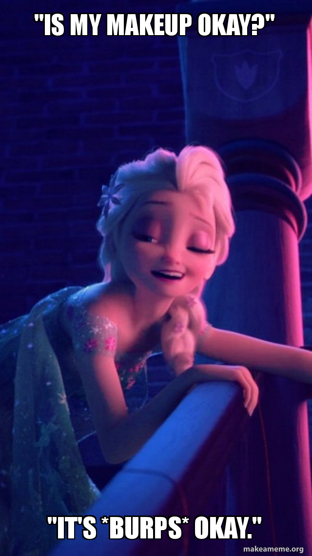 Is My Makeup Okay It S Burps Okay Drunk Elsa Make A Meme