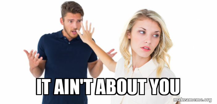 It ain't about you Meme Generator