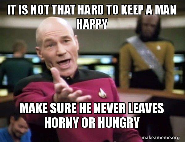 It Is Not That Hard To Keep A Man Happy Make Sure He Never Leaves Horny Or Hungry Annoyed Picard Make A Meme