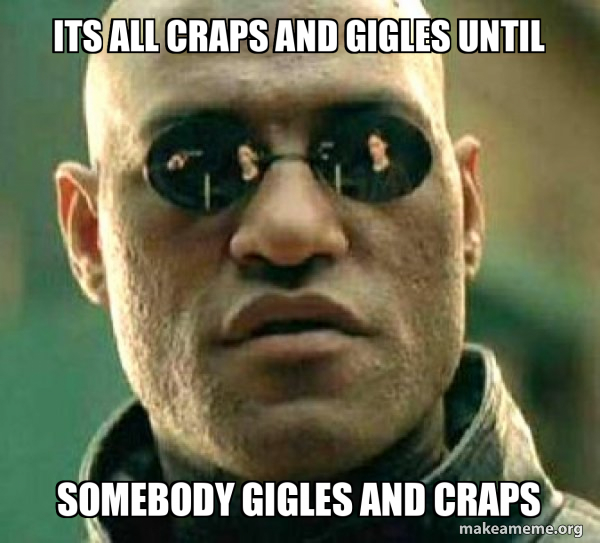 its all craps and gigles until somebody gigles and craps Matrix