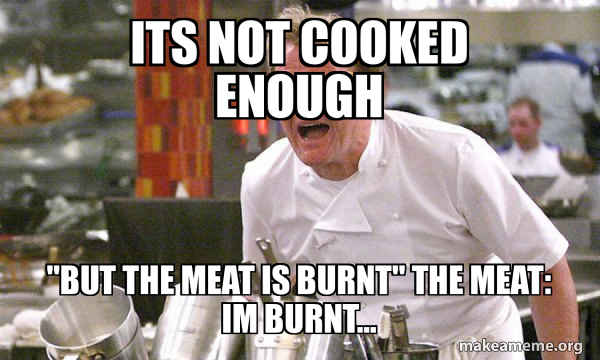 Its not cooked enough "But the meat is burnt" the meat: im burnt ...
