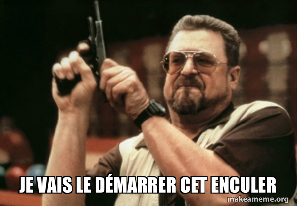 Je vais le dÃ©marrer cet enculer - Am I the only one Meme Generator