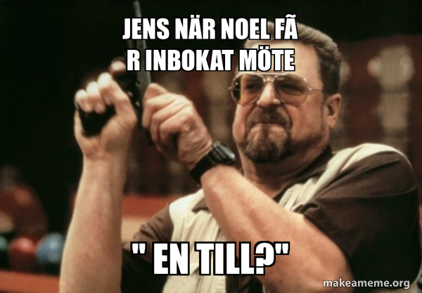 Jens när Noel får inbokat möte '' EN TILL?'' - Am I the only one Meme ...