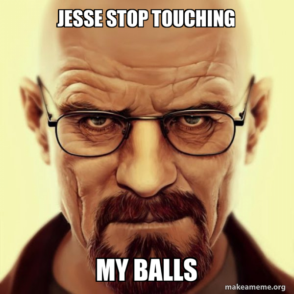Jesse stop Touching my balls - Walter White Breaking Bad Meme Generator