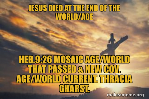 JESUS DIED AT THE END OF THE WORLD/AGE heb.9:26 Mosaic age/world that ...