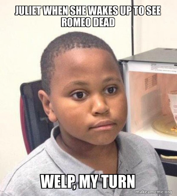 Juliet when she wakes up to see Romeo dead Welp, my turn Minor