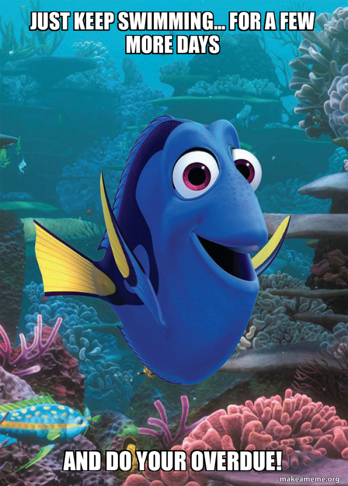 Just Keep Swimming For A Few More Days And Do Your Overdue Meme 