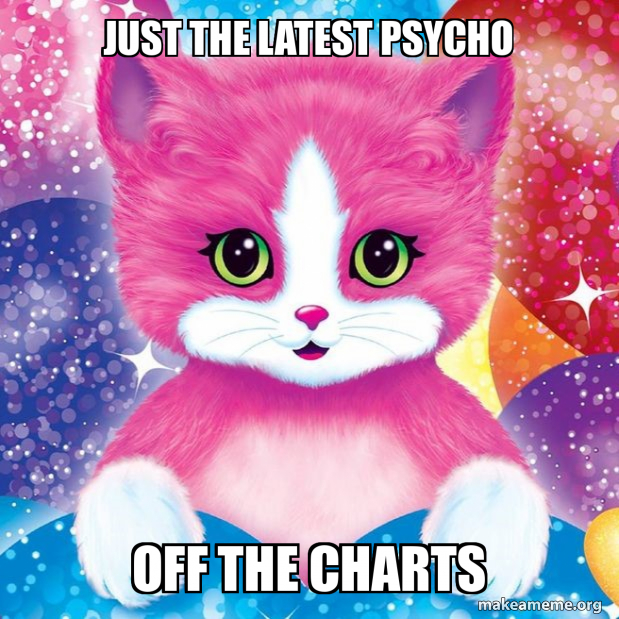 JUST THE LATEST PSYCHO off the charts Meme Generator