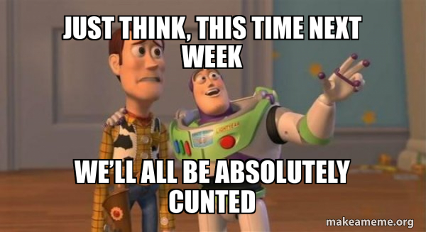 Just think, this time next week We’ll all be absolutely cunted - Buzz ...